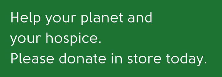Help your planet and your local hospice. Please donate in store today.